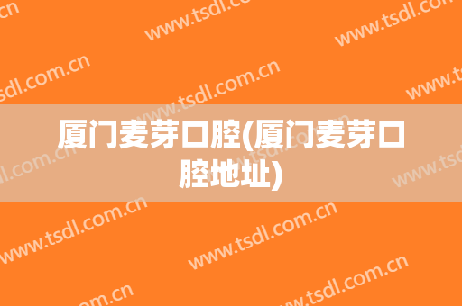 厦门麦芽口腔(厦门麦芽口腔地址)