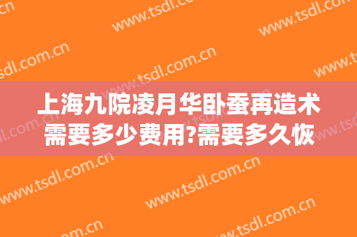 上海九院凌月华卧蚕再造术需要多少费用?需要多久恢复?(上海九院做卧蚕多少钱)