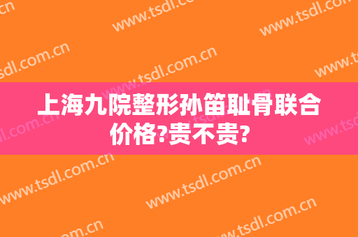 上海九院整形孙笛耻骨联合价格?贵不贵?