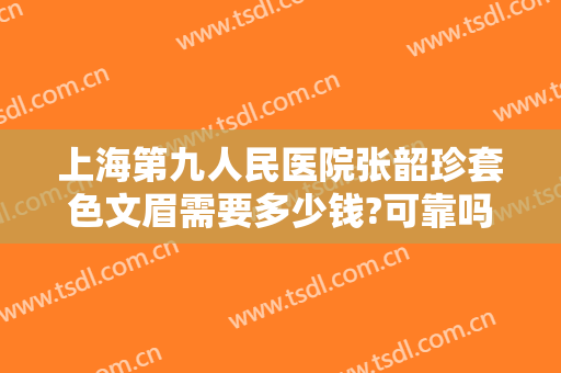 上海第九人民医院张韶珍套色文眉需要多少钱?可靠吗?