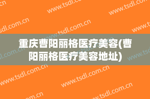 重庆曹阳丽格医疗美容(曹阳丽格医疗美容地址)