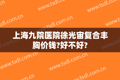 上海九院医院徐光宙复合丰胸价钱?好不好?