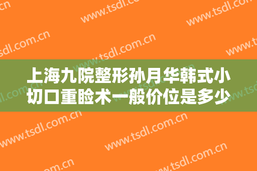 上海九院整形孙月华韩式小切口重睑术一般价位是多少?怎么样?