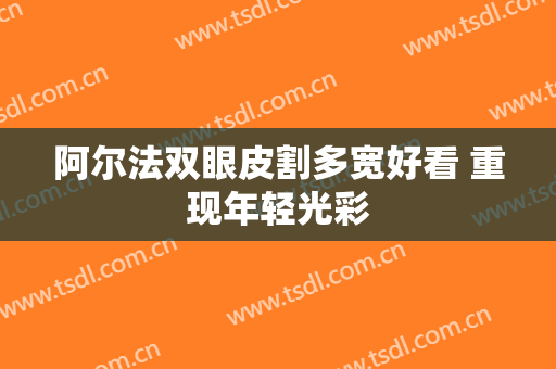 阿尔法双眼皮割多宽好看 重现年轻光彩