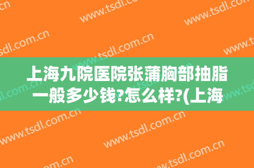 上海九院医院张蒲胸部抽脂一般多少钱?怎么样?(上海九院全身抽脂价格)