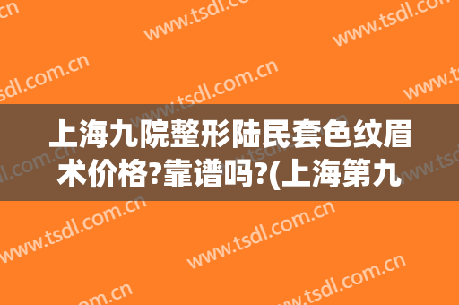 上海九院整形陆民套色纹眉术价格?靠谱吗?(上海第九人民医院可以纹眉吗)
