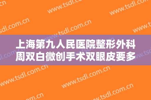 上海第九人民医院整形外科周双白微创手术双眼皮要多少钱?效果怎么样?