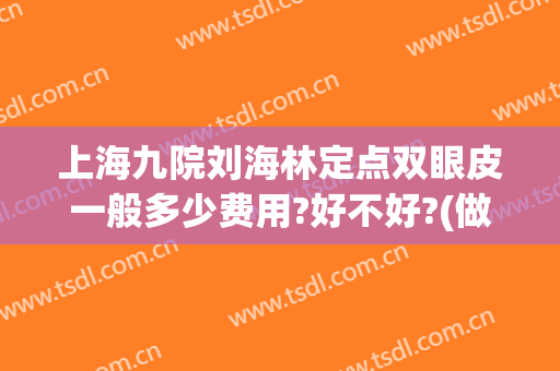 上海九院刘海林定点双眼皮一般多少费用?好不好?(做双眼皮要到上海九院分院吗)