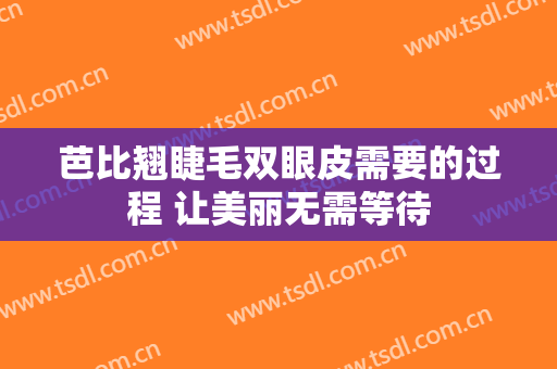 芭比翘睫毛双眼皮需要的过程 让美丽无需等待