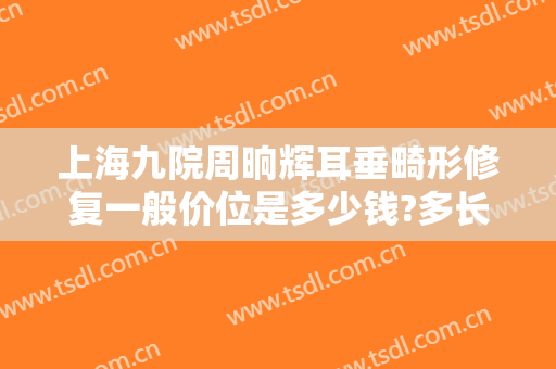 上海九院周晌辉耳垂畸形修复一般价位是多少钱?多长时间恢复?
