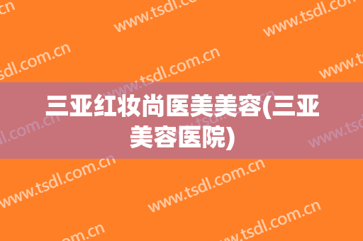 三亚红妆尚医美美容(三亚美容医院)