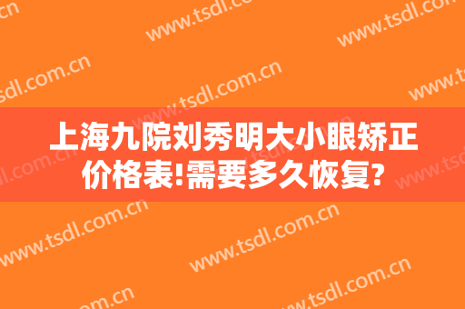 上海九院刘秀明大小眼矫正价格表!需要多久恢复?