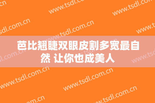 芭比翘睫双眼皮割多宽最自然 让你也成美人