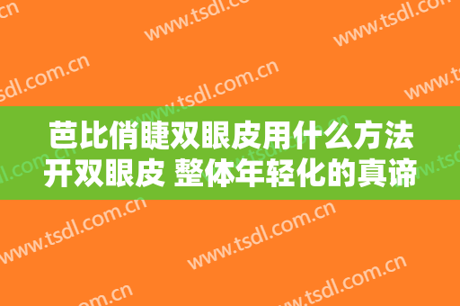 芭比俏睫双眼皮用什么方法开双眼皮 整体年轻化的真谛