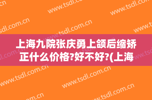 上海九院张庆勇上颌后缩矫正什么价格?好不好?(上海九院上颌骨矫正手术)