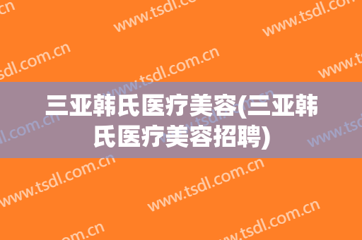 三亚韩氏医疗美容(三亚韩氏医疗美容招聘)