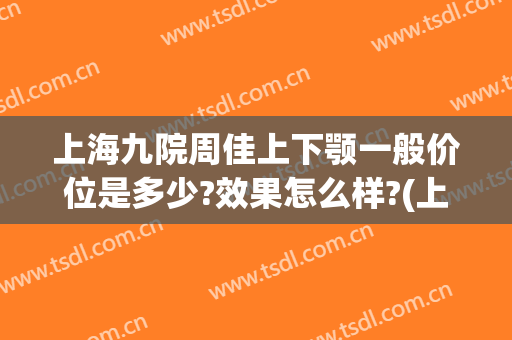 上海九院周佳上下颚一般价位是多少?效果怎么样?(上海九院颞下颌)