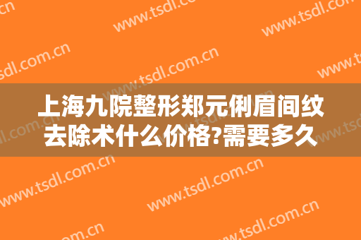 上海九院整形郑元俐眉间纹去除术什么价格?需要多久恢复?