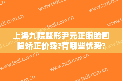 上海九院整形尹元正眼睑凹陷矫正价钱?有哪些优势?