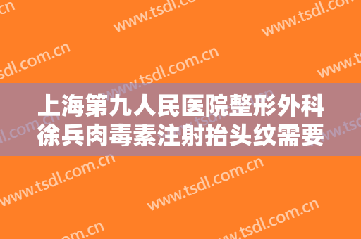 上海第九人民医院整形外科徐兵肉毒素注射抬头纹需要多少费用?多长时间恢复?