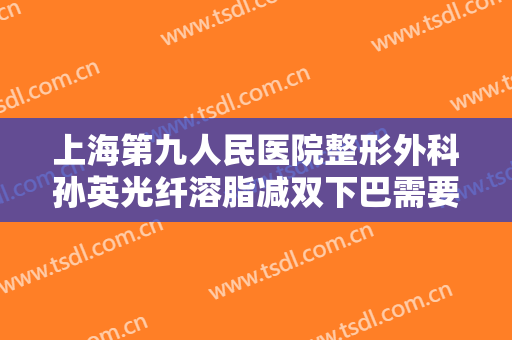 上海第九人民医院整形外科孙英光纤溶脂减双下巴需要多少费用?多长时间恢复?