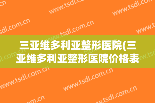 三亚维多利亚整形医院(三亚维多利亚整形医院价格表)