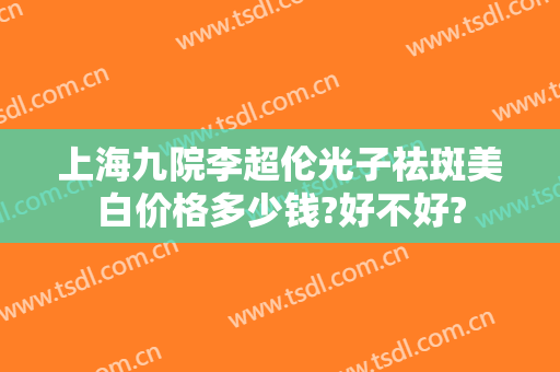 上海九院李超伦光子祛斑美白价格多少钱?好不好?