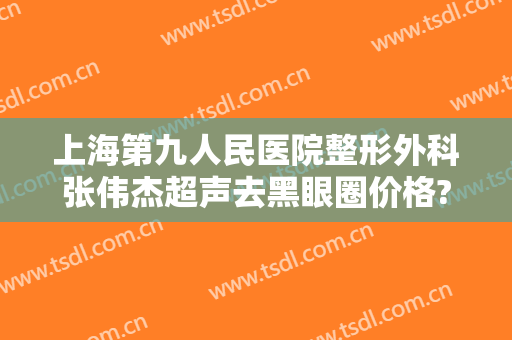 上海第九人民医院整形外科张伟杰超声去黑眼圈价格?需要多久恢复?