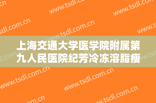 上海交通大学医学院附属第九人民医院纪芳冷冻溶脂瘦肩膀一般多少钱?有哪些优势?