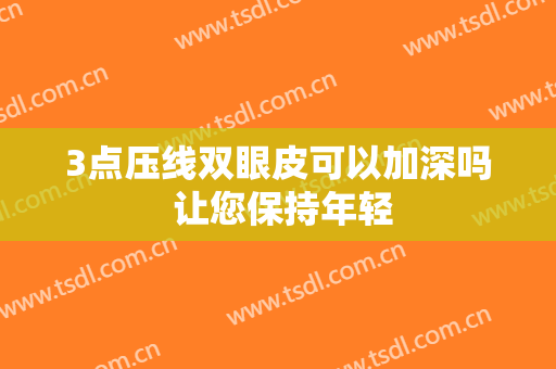 3点压线双眼皮可以加深吗 让您保持年轻