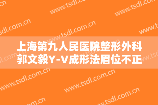 上海第九人民医院整形外科郭文毅Y-V成形法眉位不正整形价格表!有哪些优势?