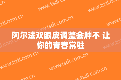 阿尔法双眼皮调整会肿不 让你的青春常驻