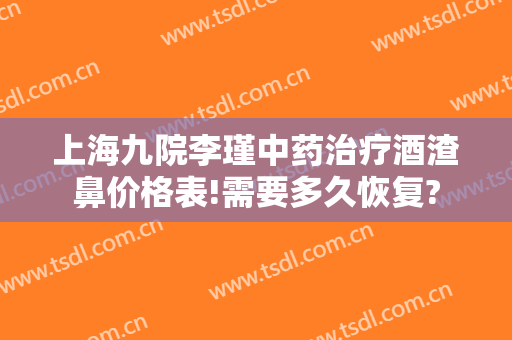 上海九院李瑾中药治疗酒渣鼻价格表!需要多久恢复?