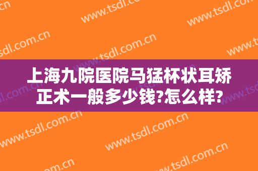 上海九院医院马猛杯状耳矫正术一般多少钱?怎么样?
