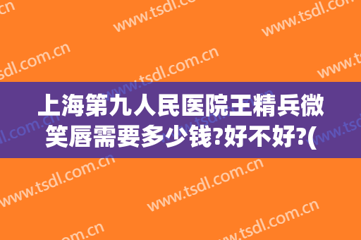 上海第九人民医院王精兵微笑唇需要多少钱?好不好?(上海第九人民医院王兵医生怎么样)