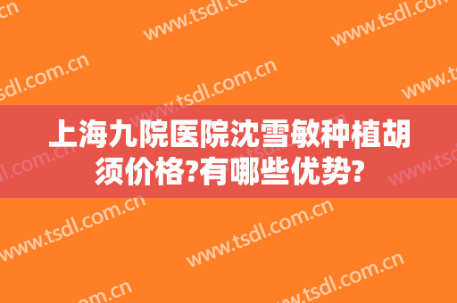 上海九院医院沈雪敏种植胡须价格?有哪些优势?