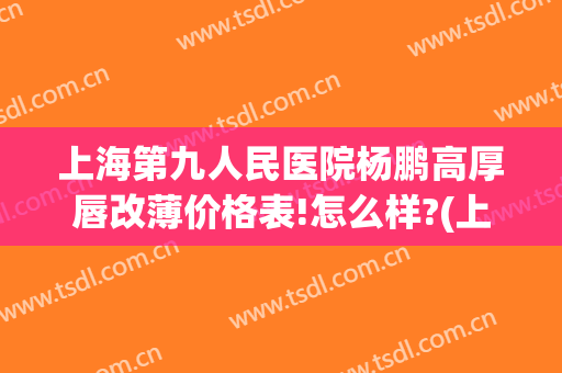 上海第九人民医院杨鹏高厚唇改薄价格表!怎么样?(上海九院做厚唇改薄)
