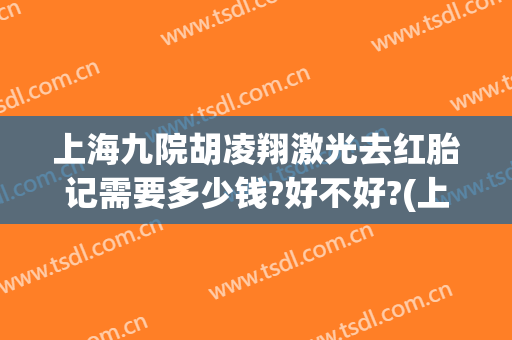 上海九院胡凌翔激光去红胎记需要多少钱?好不好?(上海九院皮肤科激光胎记)