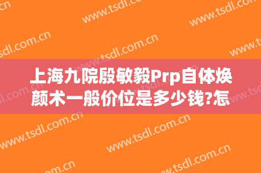 上海九院殷敏毅Prp自体焕颜术一般价位是多少钱?怎么样?