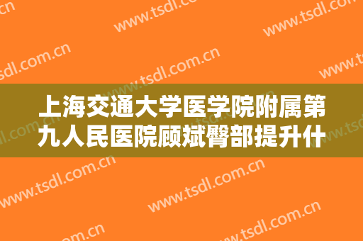 上海交通大学医学院附属第九人民医院顾斌臀部提升什么价格?效果怎么样?