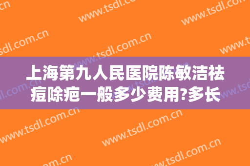 上海第九人民医院陈敏洁祛痘除疤一般多少费用?多长时间恢复?(上海九院祛除疤痕多少钱)