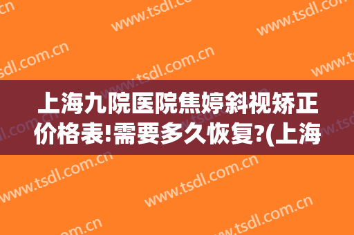 上海九院医院焦婷斜视矫正价格表!需要多久恢复?(上海九院做斜视多少钱)