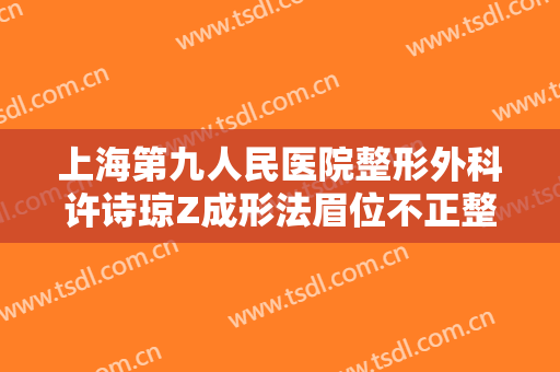 上海第九人民医院整形外科许诗琼Z成形法眉位不正整形需要多少费用?有哪些优势?