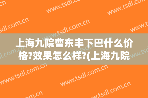 上海九院曹东丰下巴什么价格?效果怎么样?(上海九院做上睑下垂怎么样)