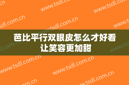 芭比平行双眼皮怎么才好看 让笑容更加甜