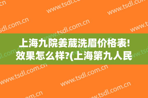 上海九院姜葳洗眉价格表!效果怎么样?(上海第九人民医院洗眉多少钱)