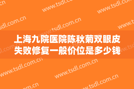 上海九院医院陈秋菊双眼皮失败修复一般价位是多少钱?有哪些优势?(上海九院做双眼皮修复多少钱)