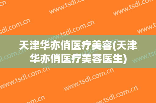 天津华亦俏医疗美容(天津华亦俏医疗美容医生)