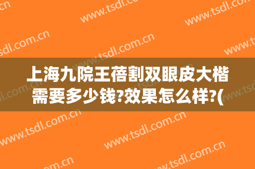 上海九院王蓓割双眼皮大楷需要多少钱?效果怎么样?(上海市九院割双眼皮专家介绍)