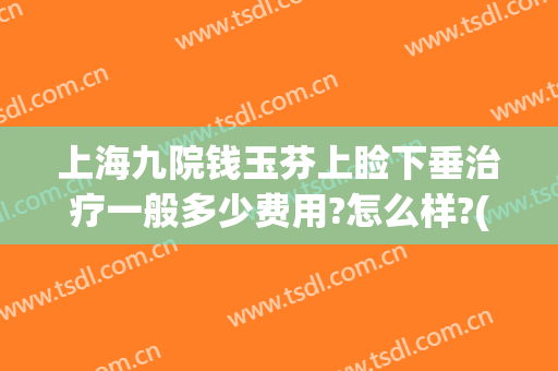 上海九院钱玉芬上睑下垂治疗一般多少费用?怎么样?(上海第九人民医院做上眼睑下垂手术怎么样)